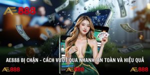 AE888 Bị Chặn - Cách Vượt Qua Nhanh, An Toàn Và Hiệu Quả