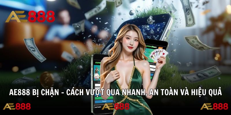 AE888 Bị Chặn - Cách Vượt Qua Nhanh, An Toàn Và Hiệu Quả