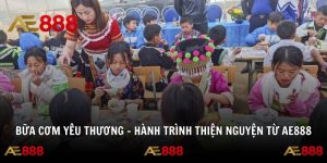Bữa Cơm Yêu Thương – Hành Trình Thiện Nguyện Từ AE888