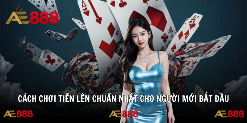 Cách Chơi Tiến Lên Chuẩn Nhất Cho Người Mới Bắt Đầu 2025